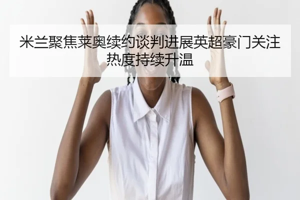 米兰聚焦莱奥续约谈判进展英超豪门关注热度持续升温