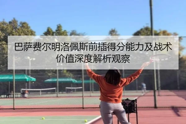 巴萨费尔明洛佩斯前插得分能力及战术价值深度解析观察