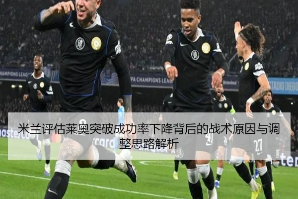 米兰评估莱奥突破成功率下降背后的战术原因与调整思路解析