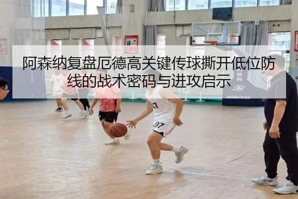 阿森纳复盘厄德高关键传球撕开低位防线的战术密码与进攻启示