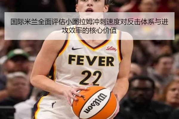 国际米兰全面评估小图拉姆冲刺速度对反击体系与进攻效率的核心价值