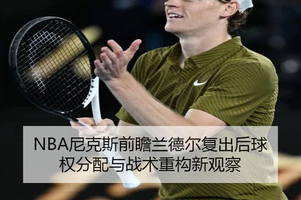 NBA尼克斯前瞻兰德尔复出后球权分配与战术重构新观察