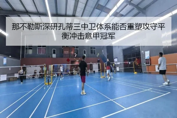 那不勒斯深研孔蒂三中卫体系能否重塑攻守平衡冲击意甲冠军