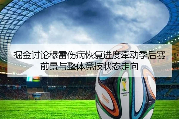 掘金讨论穆雷伤病恢复进度牵动季后赛前景与整体竞技状态走向