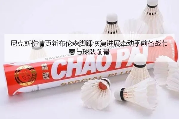尼克斯伤情更新布伦森脚踝恢复进展牵动季前备战节奏与球队前景